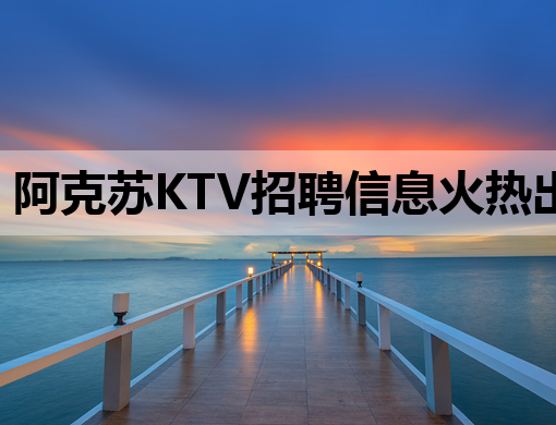 阿克苏KTV招聘信息火热出炉，诚聘英才共创辉煌！