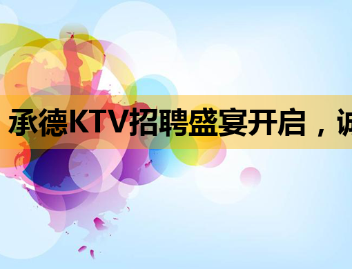 承德KTV招聘盛宴开启，诚邀您的加入！