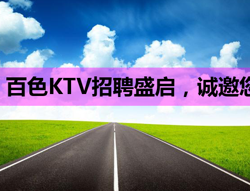 百色KTV招聘盛启，诚邀您的加入！