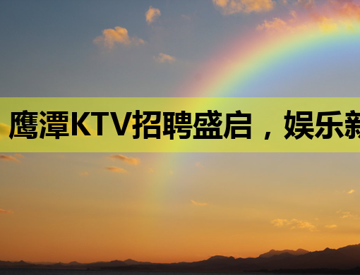 鹰潭KTV招聘盛启，娱乐新星等你来挑战！