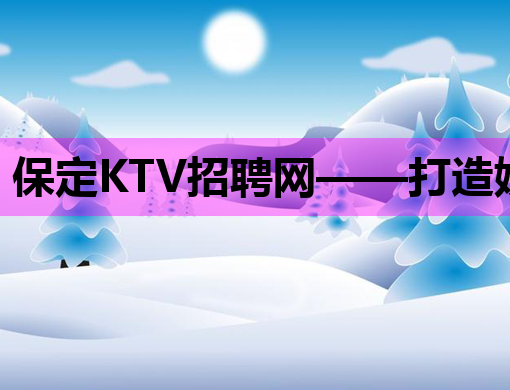 保定KTV招聘网——打造娱乐行业人才招聘新高地