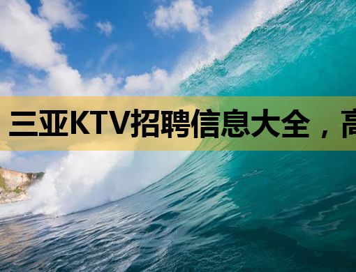 三亚KTV招聘信息大全，高薪诚聘英才，夜生活新篇章等你来开启！