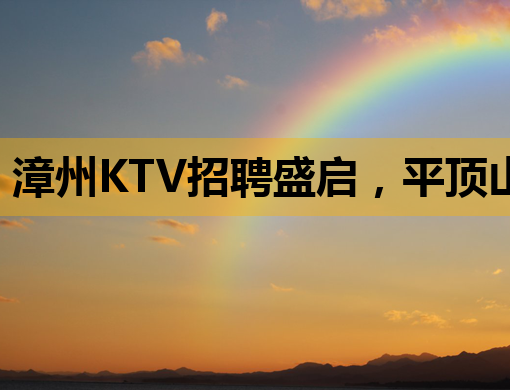 漳州KTV招聘盛启，平顶山夜店公关与济宁伴游新机遇