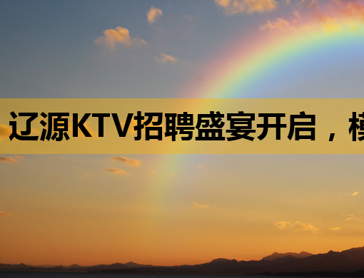 辽源KTV招聘盛宴开启，模特岗位等你来挑战！