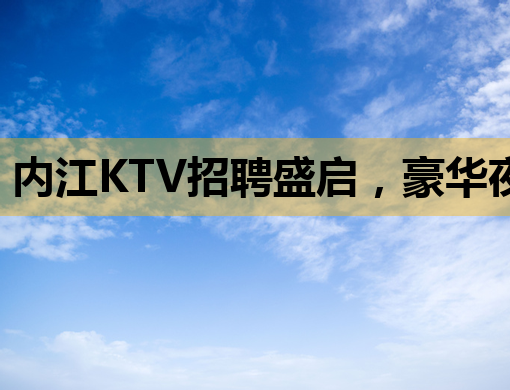 内江KTV招聘盛启，豪华夜场诚邀英才共创辉煌！